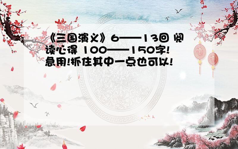 《三国演义》6——13回 阅读心得 100——150字!急用!抓住其中一点也可以!