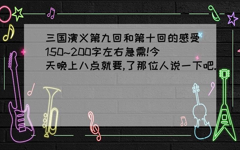 三国演义第九回和第十回的感受150~200字左右急需!今天晚上八点就要,了那位人说一下吧.