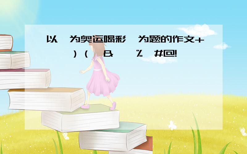 以《为奥运喝彩》为题的作文+——）（*&……%￥#@!