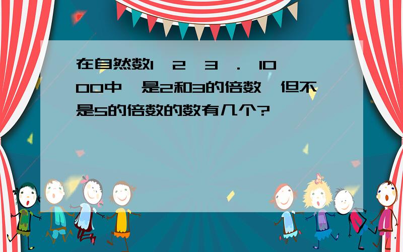 在自然数1,2,3,.,1000中,是2和3的倍数,但不是5的倍数的数有几个?