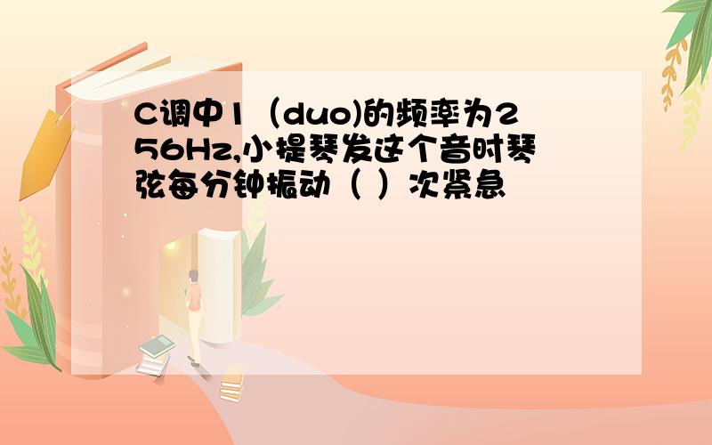 C调中1（duo)的频率为256Hz,小提琴发这个音时琴弦每分钟振动（ ）次紧急