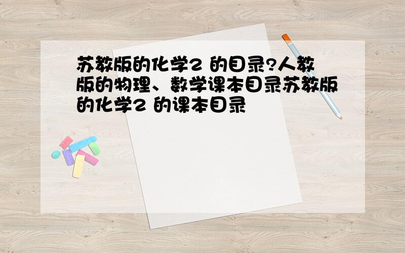 苏教版的化学2 的目录?人教版的物理、数学课本目录苏教版的化学2 的课本目录