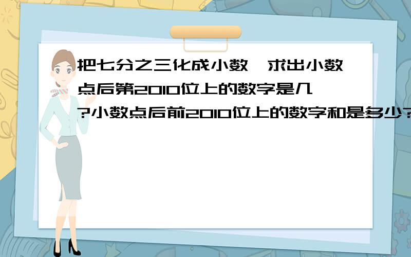 把七分之三化成小数,求出小数点后第2010位上的数字是几?小数点后前2010位上的数字和是多少?小数点后...把七分之三化成小数,求出小数点后第2010位上的数字是几?小数点后前2010位上的数字和