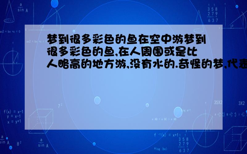 梦到很多彩色的鱼在空中游梦到很多彩色的鱼,在人周围或是比人略高的地方游,没有水的.奇怪的梦,代表什么?