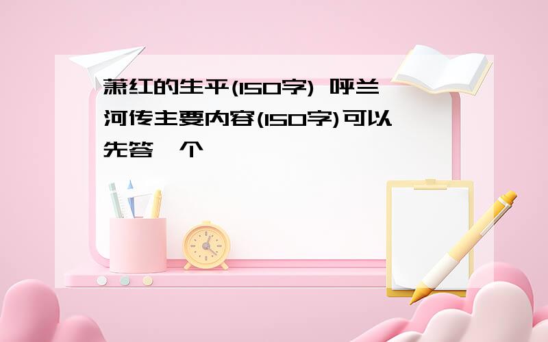 萧红的生平(150字) 呼兰河传主要内容(150字)可以先答一个