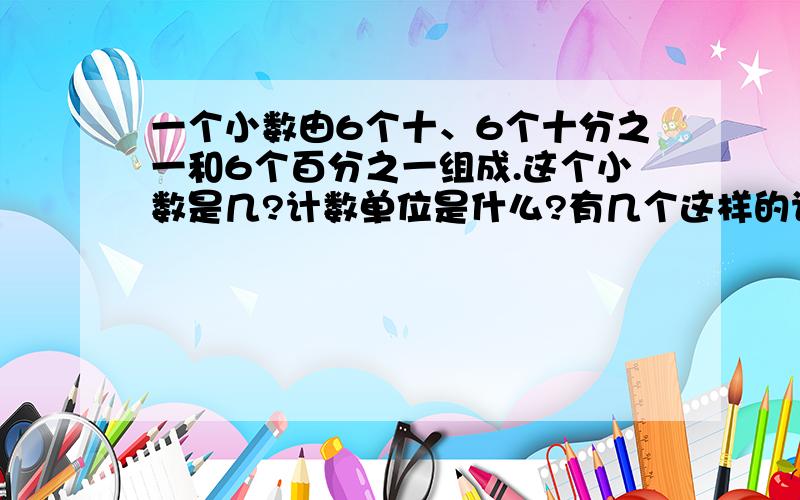 一个小数由6个十、6个十分之一和6个百分之一组成.这个小数是几?计数单位是什么?有几个这样的计数单位