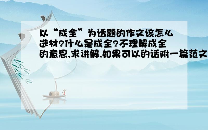 以“成全”为话题的作文该怎么选材?什么是成全?不理解成全的意思,求讲解,如果可以的话附一篇范文.