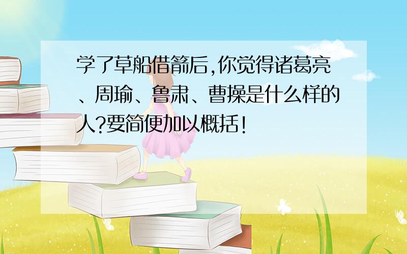 学了草船借箭后,你觉得诸葛亮、周瑜、鲁肃、曹操是什么样的人?要简便加以概括!