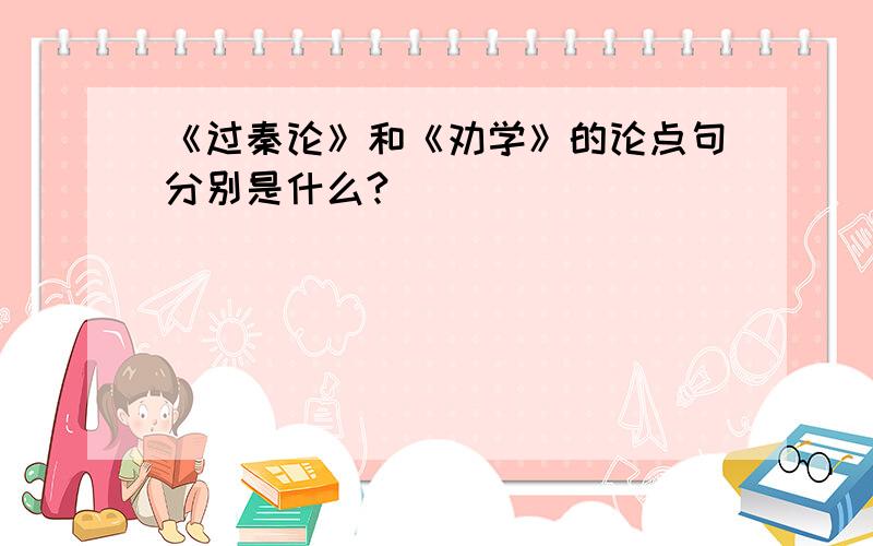 《过秦论》和《劝学》的论点句分别是什么?