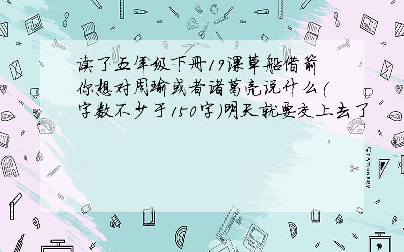 读了五年级下册19课草船借箭你想对周瑜或者诸葛亮说什么(字数不少于150字)明天就要交上去了