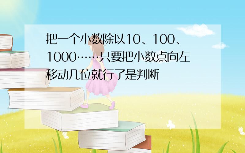 把一个小数除以10、100、1000……只要把小数点向左移动几位就行了是判断