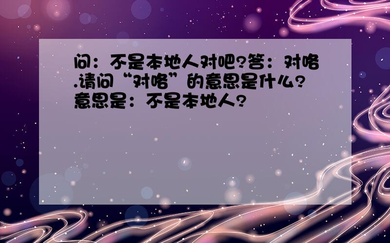 问：不是本地人对吧?答：对咯.请问“对咯”的意思是什么?意思是：不是本地人?