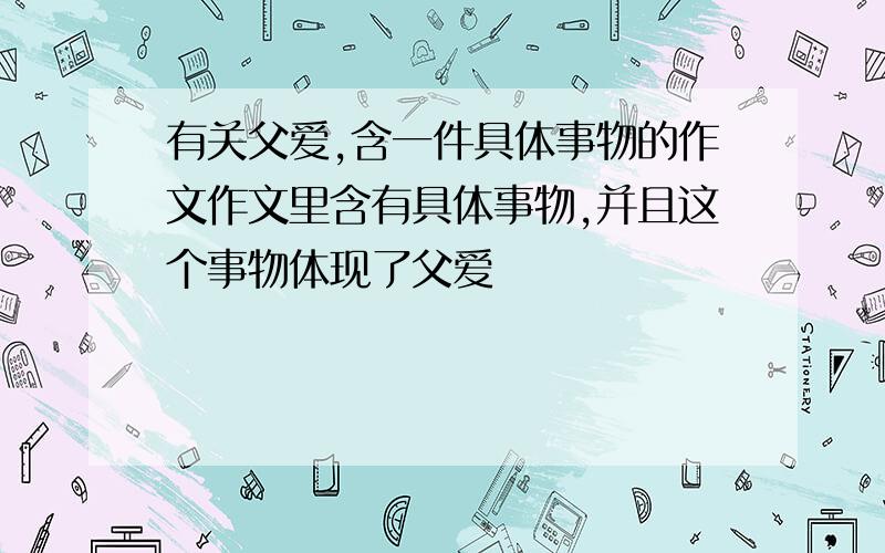 有关父爱,含一件具体事物的作文作文里含有具体事物,并且这个事物体现了父爱