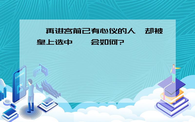 汝再进宫前已有心仪的人、却被皇上选中,汝会如何?