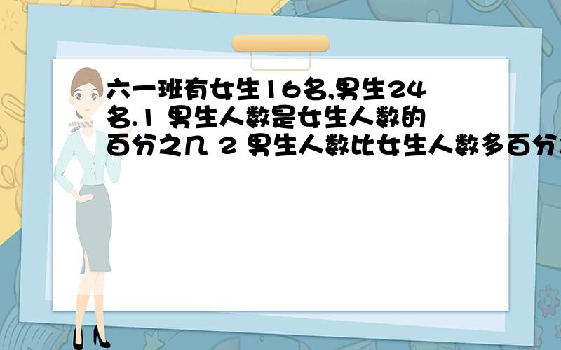 六一班有女生16名,男生24名.1 男生人数是女生人数的百分之几 2 男生人数比女生人数多百分之