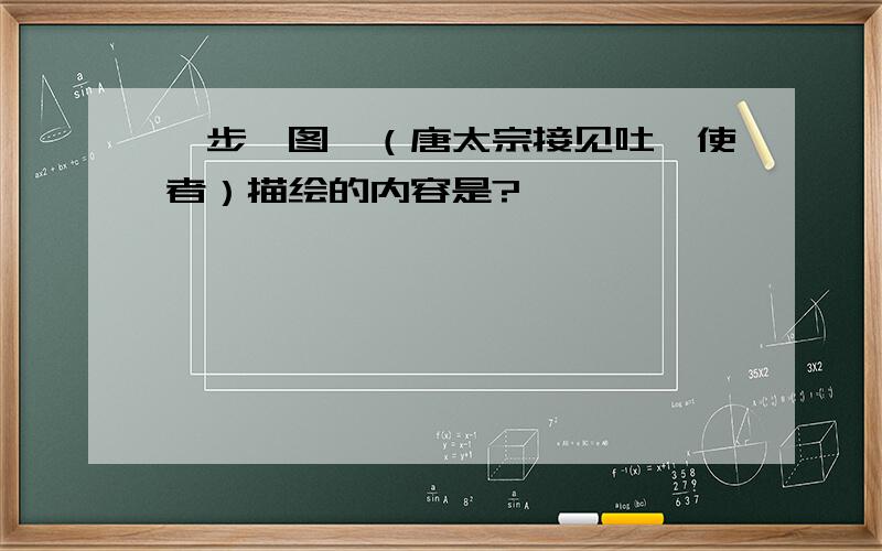 《步辇图》（唐太宗接见吐蕃使者）描绘的内容是?