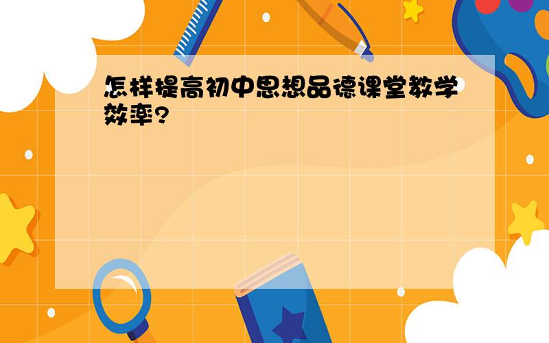 怎样提高初中思想品德课堂教学效率?