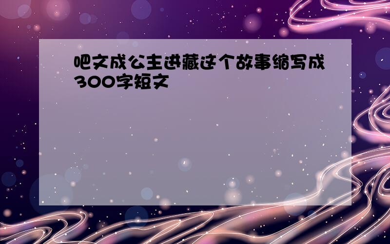 吧文成公主进藏这个故事缩写成300字短文