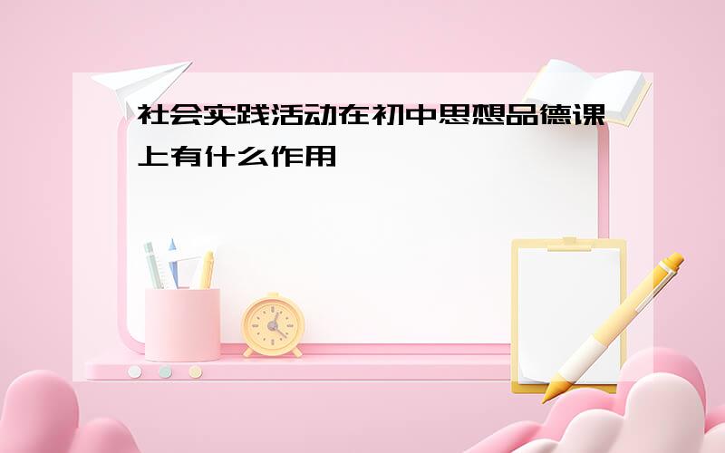 社会实践活动在初中思想品德课上有什么作用