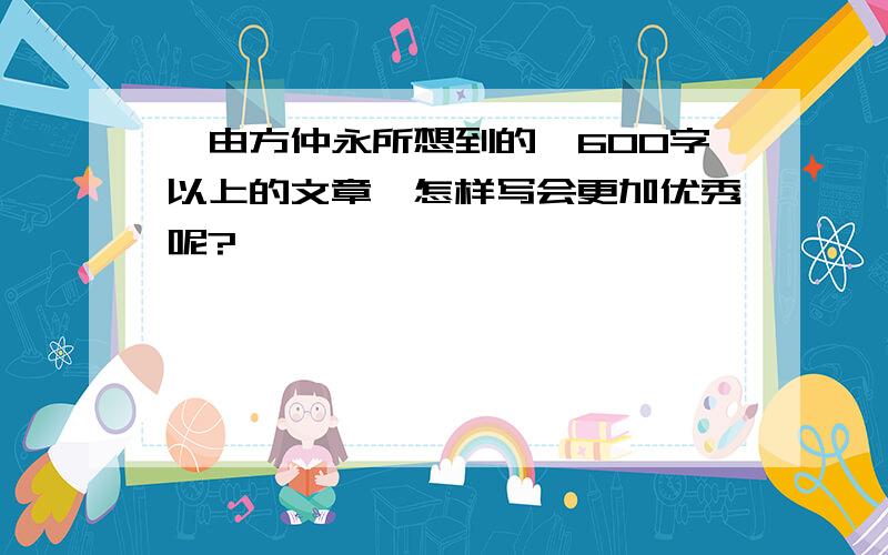 《由方仲永所想到的》600字以上的文章,怎样写会更加优秀呢?