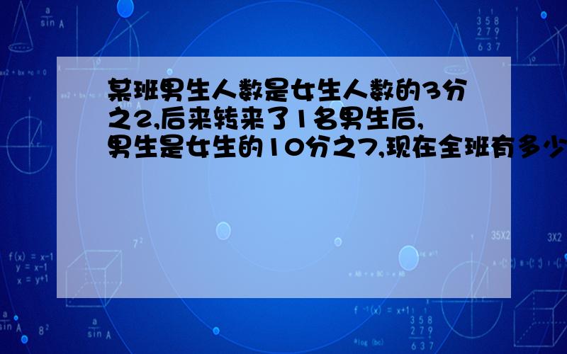 某班男生人数是女生人数的3分之2,后来转来了1名男生后,男生是女生的10分之7,现在全班有多少人?不要方程 最好是式子 每一步式子的意思写出来