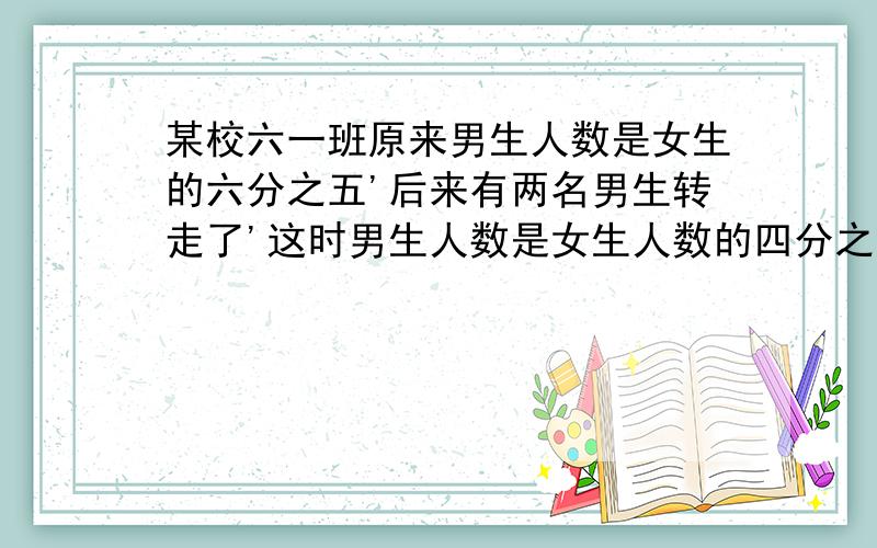 某校六一班原来男生人数是女生的六分之五'后来有两名男生转走了'这时男生人数是女生人数的四分之三'六一班男生原有多少人