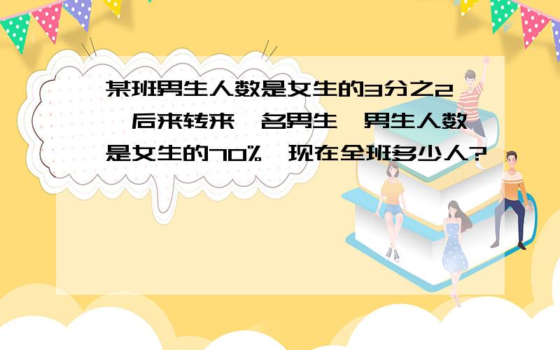 某班男生人数是女生的3分之2,后来转来一名男生,男生人数是女生的70%,现在全班多少人?