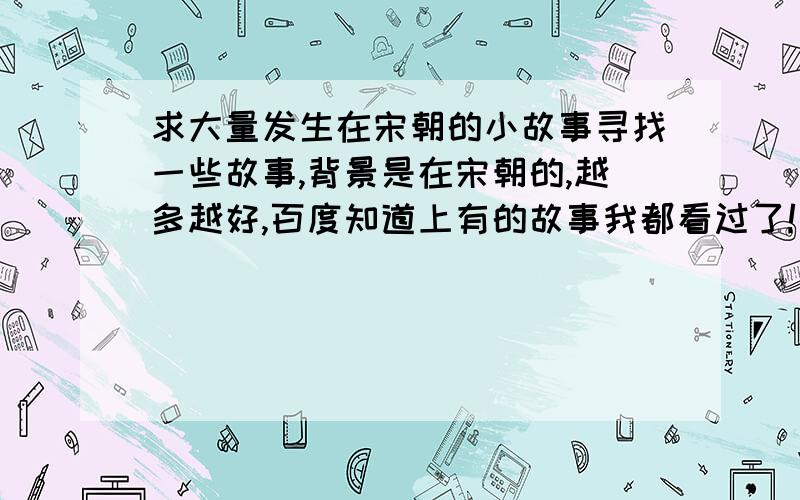 求大量发生在宋朝的小故事寻找一些故事,背景是在宋朝的,越多越好,百度知道上有的故事我都看过了!