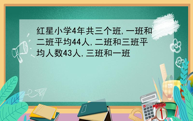 红星小学4年共三个班,一班和二班平均44人,二班和三班平均人数43人,三班和一班