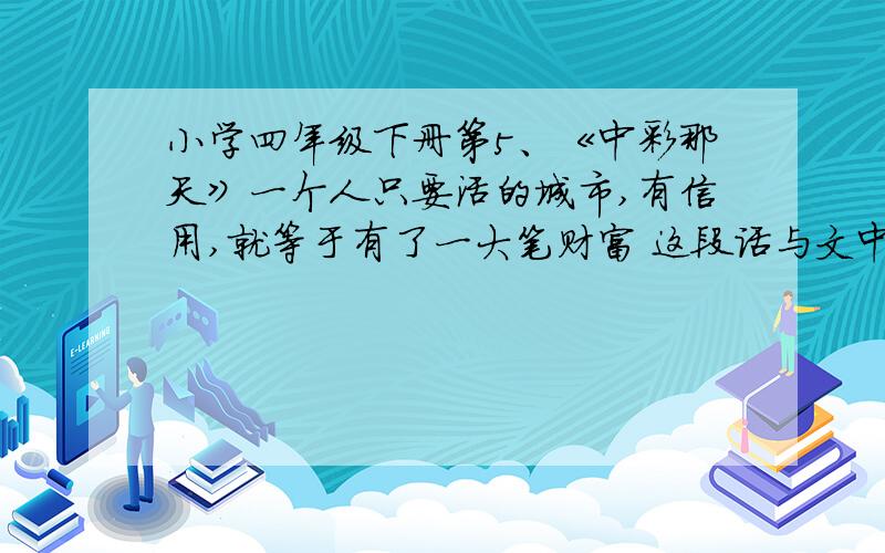 小学四年级下册第5、《中彩那天》一个人只要活的城市,有信用,就等于有了一大笔财富 这段话与文中哪句话相照应,请抄下来.