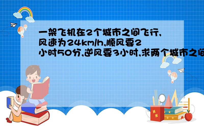 一架飞机在2个城市之间飞行,风速为24km/h,顺风要2小时50分,逆风要3小时,求两个城市之间的飞行路程.最好设方程解.3Q咯,~'