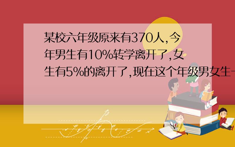 某校六年级原来有370人,今年男生有10%转学离开了,女生有5%的离开了,现在这个年级男女生一样多,现在这个年级有学生多少人?