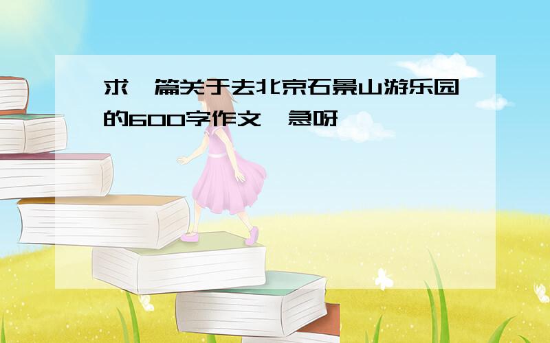 求一篇关于去北京石景山游乐园的600字作文、急呀