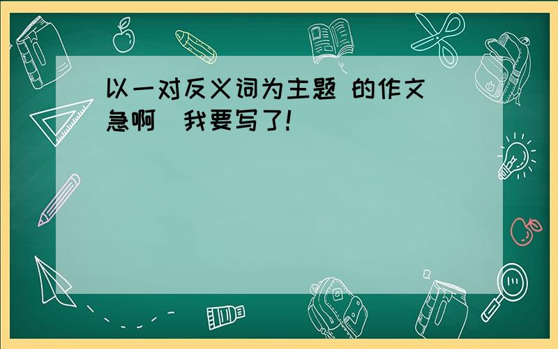 以一对反义词为主题 的作文(急啊)我要写了!