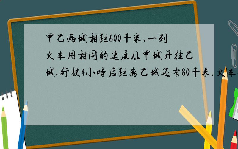 甲乙两城相距600千米,一列火车用相同的速度从甲城开往乙城,行驶4小时后距离乙城还有80千米.火车每小时行驶多少千米?