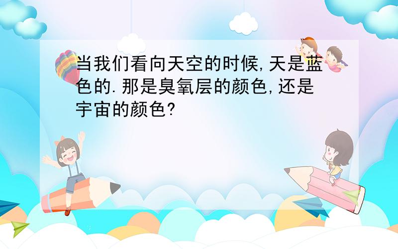 当我们看向天空的时候,天是蓝色的.那是臭氧层的颜色,还是宇宙的颜色?