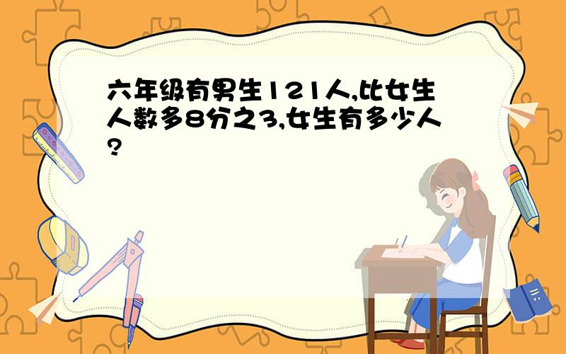 六年级有男生121人,比女生人数多8分之3,女生有多少人?