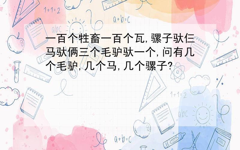 一百个牲畜一百个瓦,骡子驮仨马驮俩三个毛驴驮一个,问有几个毛驴,几个马,几个骡子?