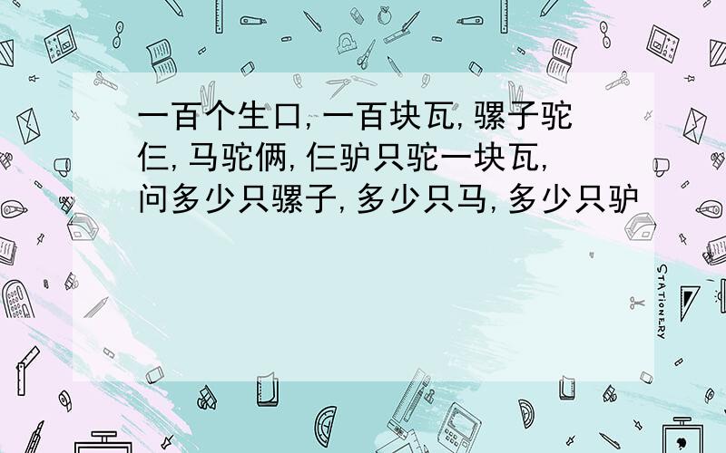 一百个生口,一百块瓦,骡子驼仨,马驼俩,仨驴只驼一块瓦,问多少只骡子,多少只马,多少只驴