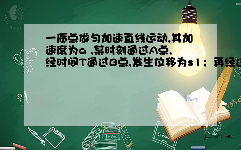 一质点做匀加速直线运动,其加速度为a ,某时刻通过A点,经时间T通过B点,发生位移为s1；再经过时间T通过C点：又经过第三个时间T通过D点.在第三个时间T内发生位移为s3.试采用匀变速直线运动