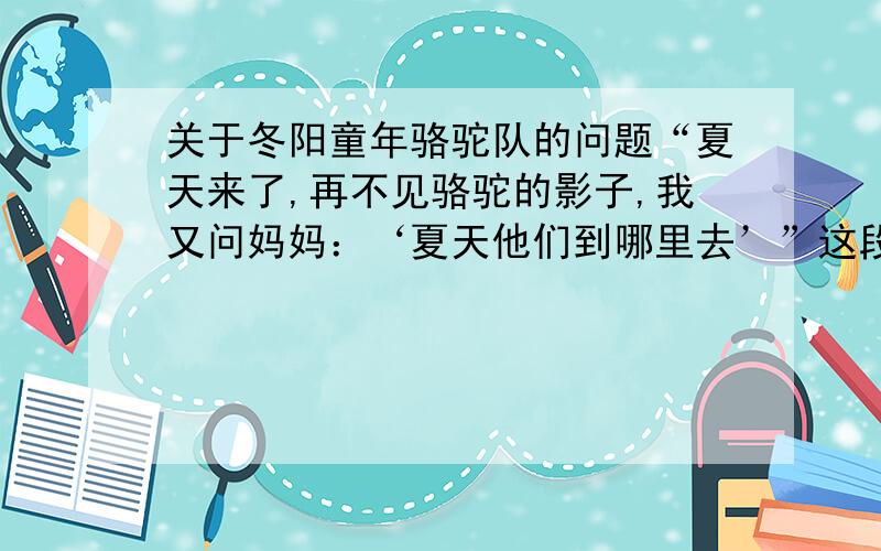 关于冬阳童年骆驼队的问题“夏天来了,再不见骆驼的影子,我又问妈妈：‘夏天他们到哪里去’”这段话表达我（ ）的思想感情你们快救救我