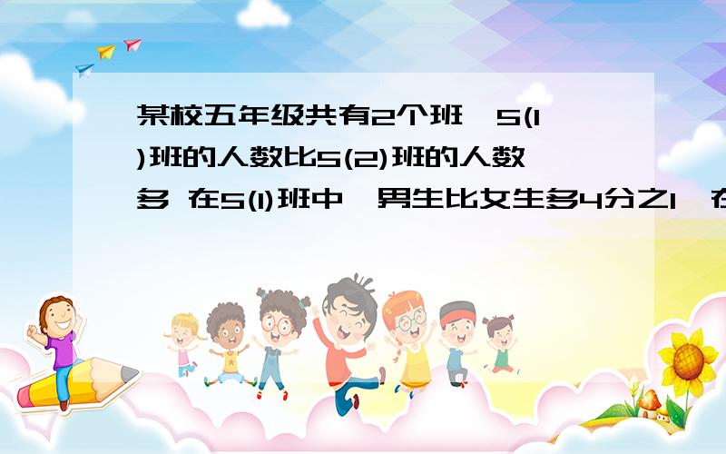 某校五年级共有2个班,5(1)班的人数比5(2)班的人数多 在5(1)班中,男生比女生多4分之1,在5年级2班中女生比男生少8分之1,求该五年级两个班合起来男女生人数比是几比几.