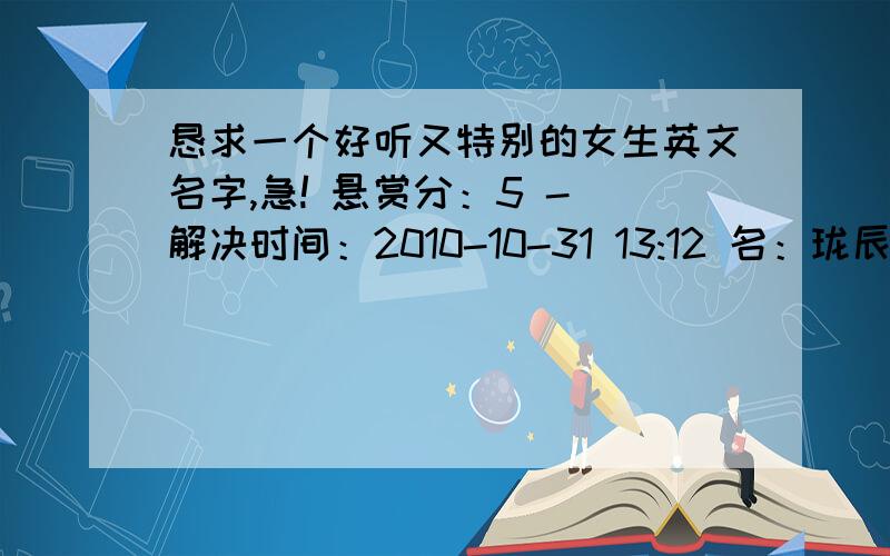 恳求一个好听又特别的女生英文名字,急! 悬赏分：5 - 解决时间：2010-10-31 13:12 名：珑辰,女,性格活拨开朗,待人大方得体,爱笑,有幽默感,有涵养,希望有一个与中文名谐音,而且特别、有美好含