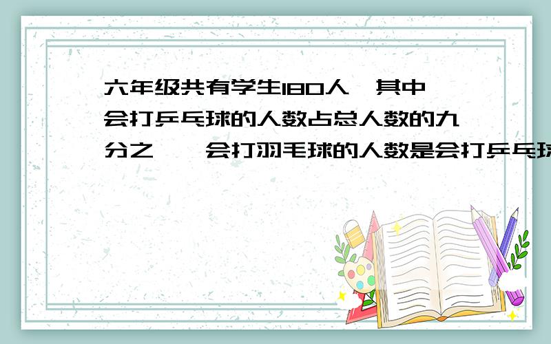 六年级共有学生180人,其中会打乒乓球的人数占总人数的九分之一,会打羽毛球的人数是会打乒乓球人数的五分之六倍.会打羽毛球的有多少人?会打羽毛球的人数是会打乒乓球人数的五分之六倍