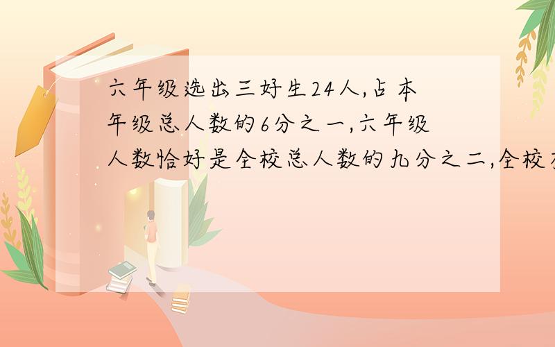 六年级选出三好生24人,占本年级总人数的6分之一,六年级人数恰好是全校总人数的九分之二,全校有多少人?