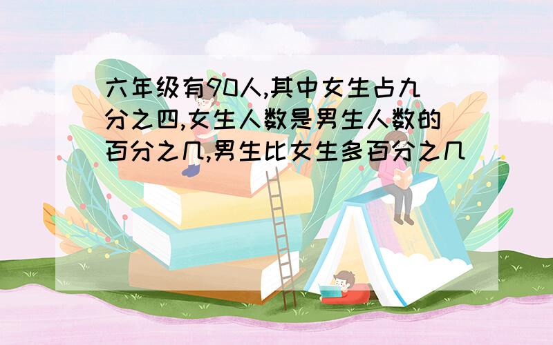 六年级有90人,其中女生占九分之四,女生人数是男生人数的百分之几,男生比女生多百分之几