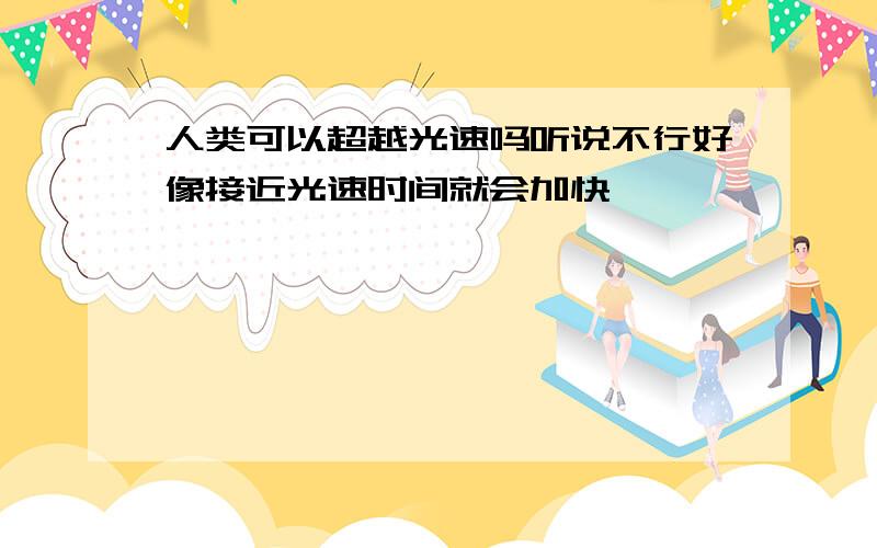 人类可以超越光速吗听说不行好像接近光速时间就会加快