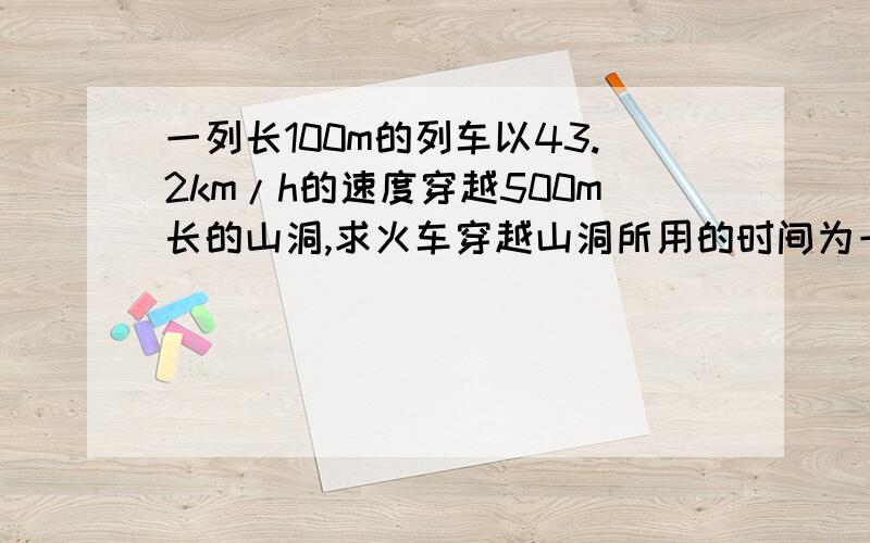 一列长100m的列车以43.2km/h的速度穿越500m长的山洞,求火车穿越山洞所用的时间为一列长为100m的列车,以43.2km／h的速度穿越500m长的山洞,求火车穿越山洞所用的时间为多少秒?火车完全在山洞内