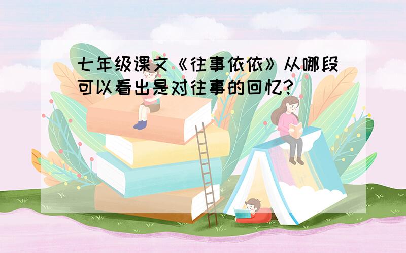 七年级课文《往事依依》从哪段可以看出是对往事的回忆?