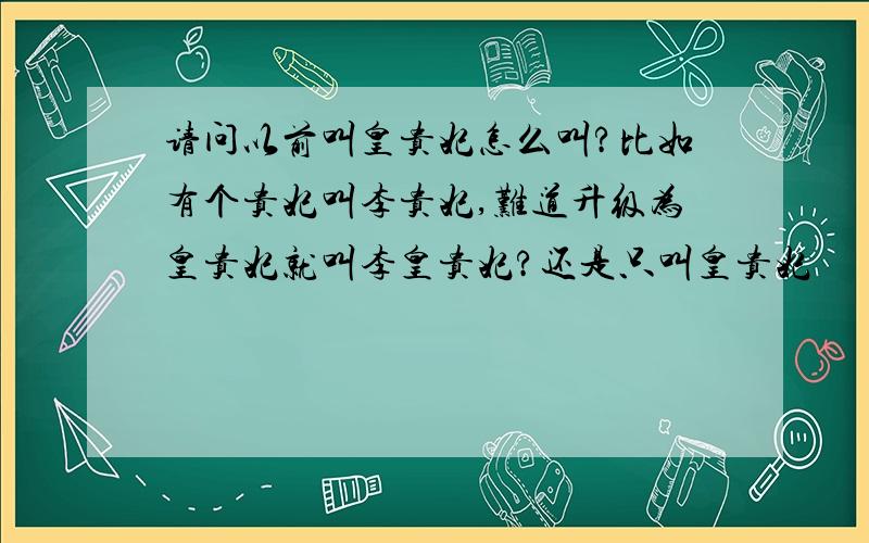 请问以前叫皇贵妃怎么叫?比如有个贵妃叫李贵妃,难道升级为皇贵妃就叫李皇贵妃?还是只叫皇贵妃